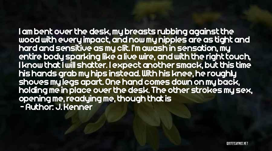 J. Kenner Quotes: I Am Bent Over The Desk, My Breasts Rubbing Against The Wood With Every Impact, And Now My Nipples Are