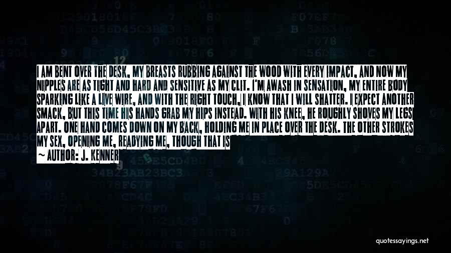 J. Kenner Quotes: I Am Bent Over The Desk, My Breasts Rubbing Against The Wood With Every Impact, And Now My Nipples Are