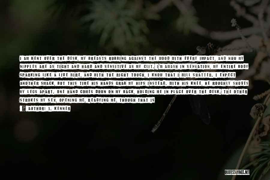 J. Kenner Quotes: I Am Bent Over The Desk, My Breasts Rubbing Against The Wood With Every Impact, And Now My Nipples Are