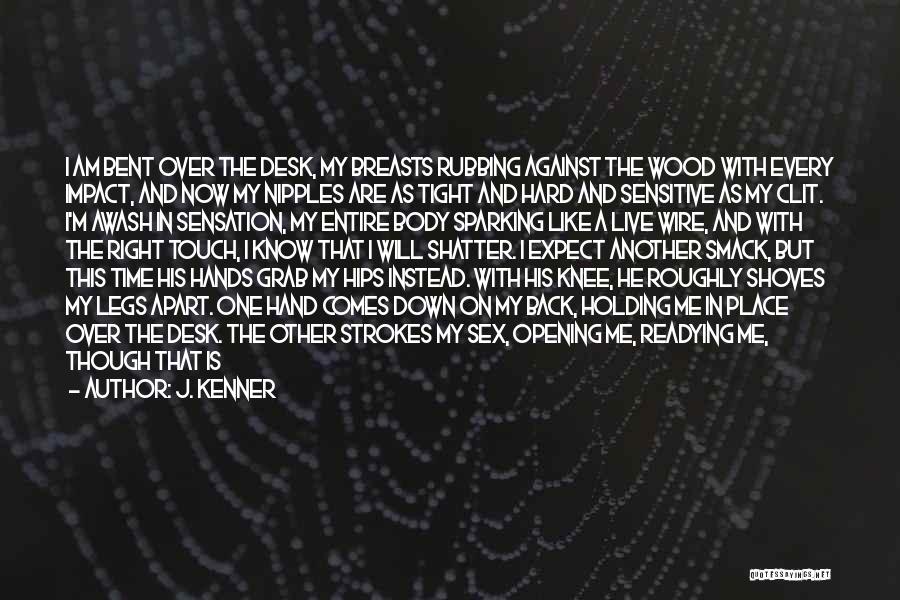 J. Kenner Quotes: I Am Bent Over The Desk, My Breasts Rubbing Against The Wood With Every Impact, And Now My Nipples Are