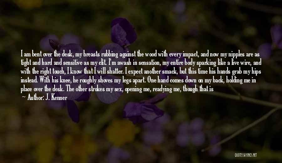 J. Kenner Quotes: I Am Bent Over The Desk, My Breasts Rubbing Against The Wood With Every Impact, And Now My Nipples Are