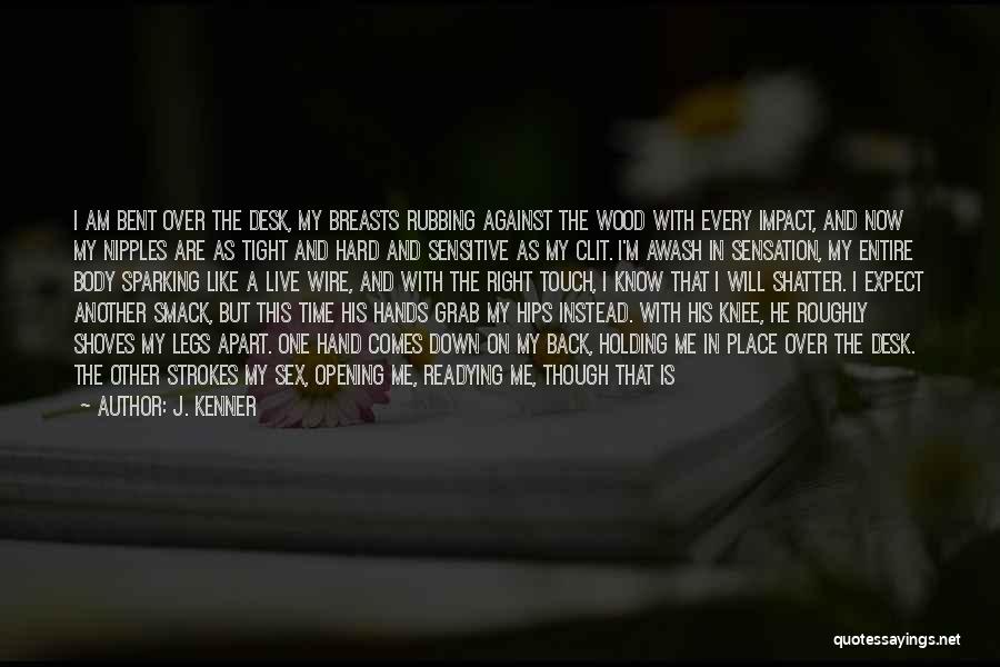 J. Kenner Quotes: I Am Bent Over The Desk, My Breasts Rubbing Against The Wood With Every Impact, And Now My Nipples Are