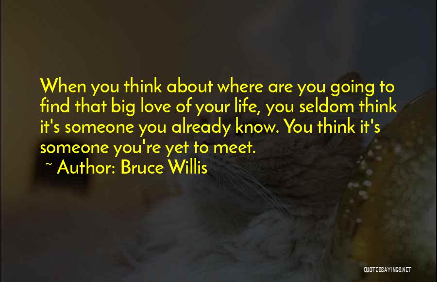 Bruce Willis Quotes: When You Think About Where Are You Going To Find That Big Love Of Your Life, You Seldom Think It's