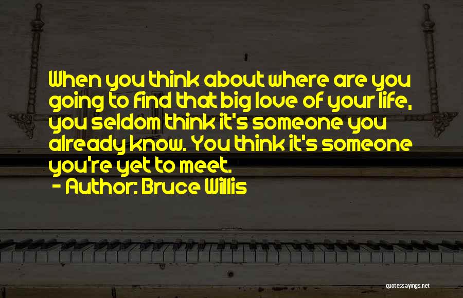 Bruce Willis Quotes: When You Think About Where Are You Going To Find That Big Love Of Your Life, You Seldom Think It's