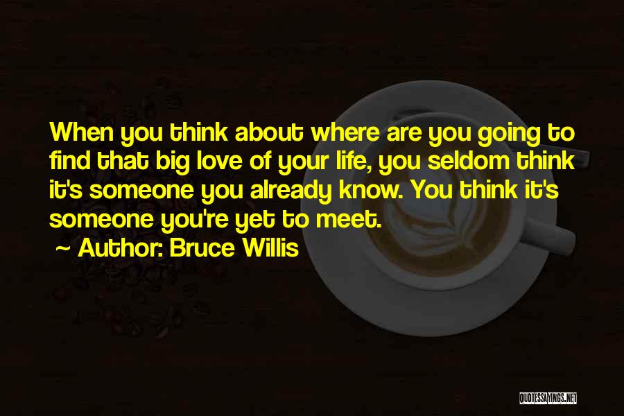 Bruce Willis Quotes: When You Think About Where Are You Going To Find That Big Love Of Your Life, You Seldom Think It's