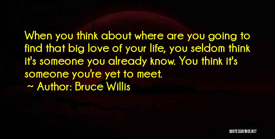 Bruce Willis Quotes: When You Think About Where Are You Going To Find That Big Love Of Your Life, You Seldom Think It's