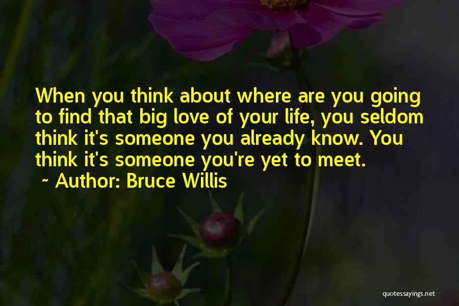 Bruce Willis Quotes: When You Think About Where Are You Going To Find That Big Love Of Your Life, You Seldom Think It's