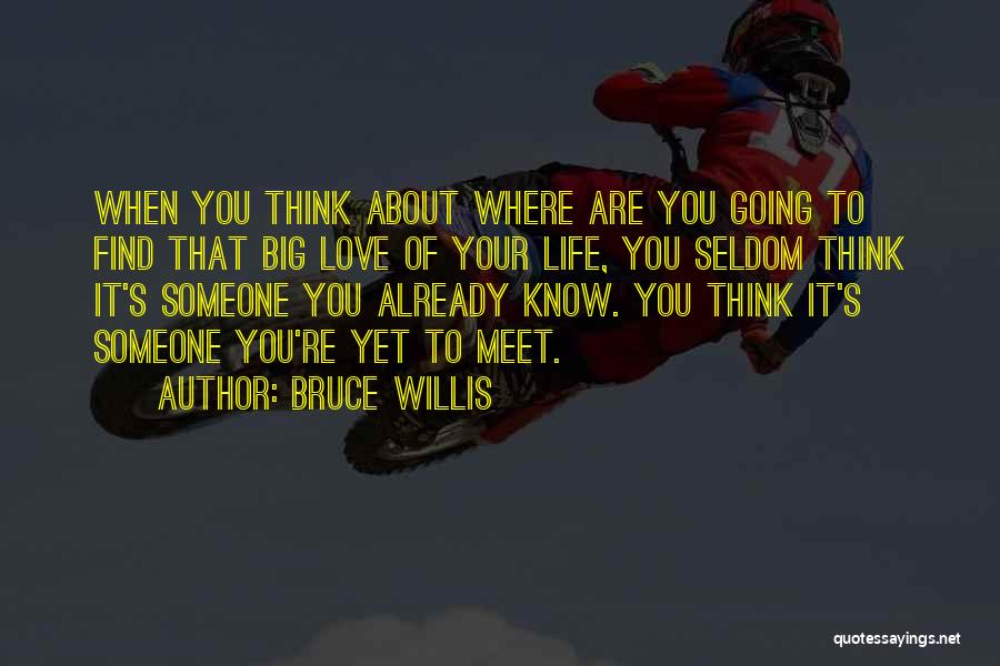 Bruce Willis Quotes: When You Think About Where Are You Going To Find That Big Love Of Your Life, You Seldom Think It's