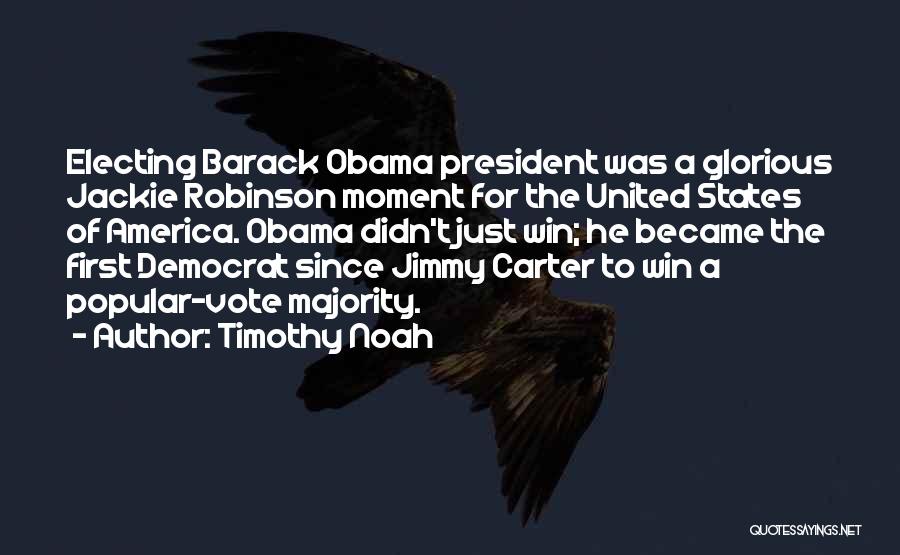 Timothy Noah Quotes: Electing Barack Obama President Was A Glorious Jackie Robinson Moment For The United States Of America. Obama Didn't Just Win;