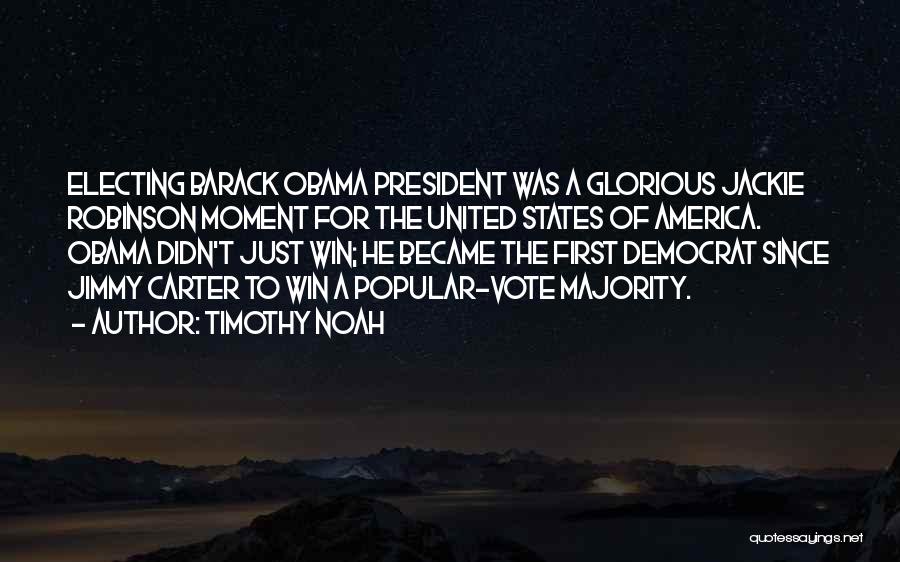 Timothy Noah Quotes: Electing Barack Obama President Was A Glorious Jackie Robinson Moment For The United States Of America. Obama Didn't Just Win;