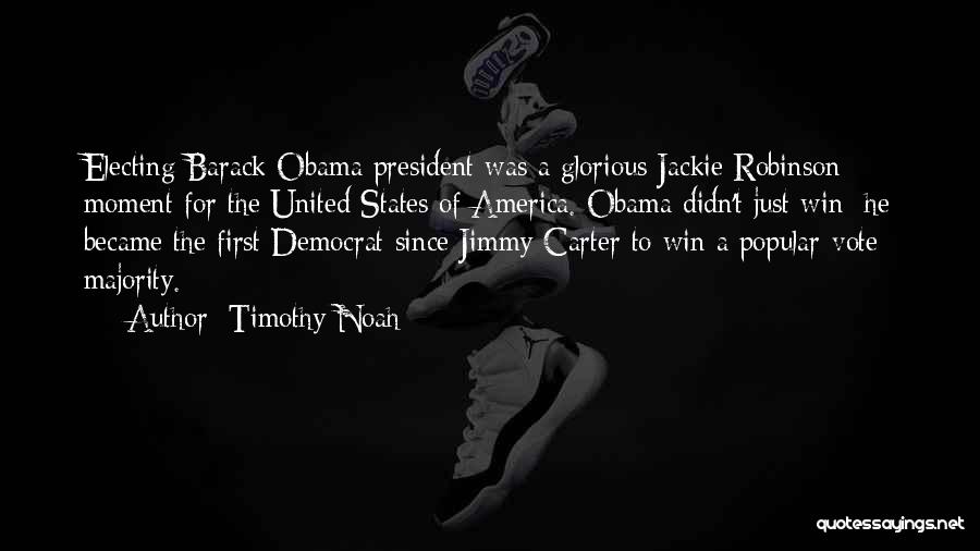 Timothy Noah Quotes: Electing Barack Obama President Was A Glorious Jackie Robinson Moment For The United States Of America. Obama Didn't Just Win;