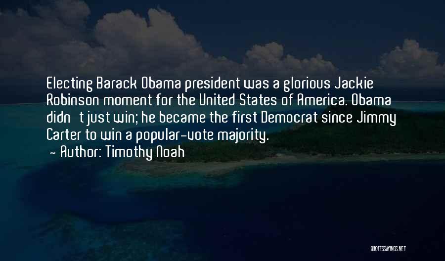 Timothy Noah Quotes: Electing Barack Obama President Was A Glorious Jackie Robinson Moment For The United States Of America. Obama Didn't Just Win;