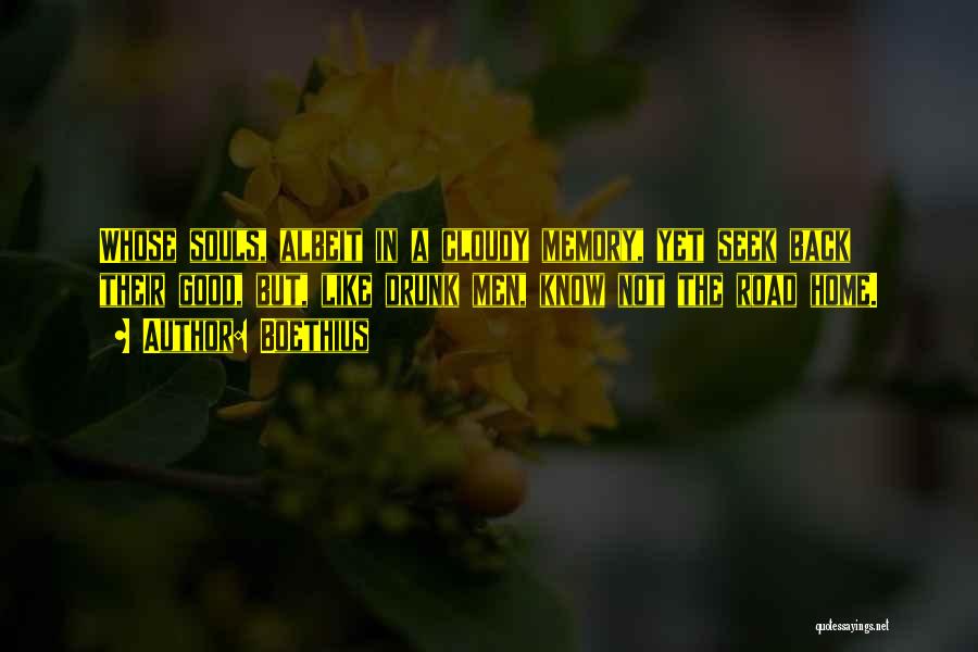 Boethius Quotes: Whose Souls, Albeit In A Cloudy Memory, Yet Seek Back Their Good, But, Like Drunk Men, Know Not The Road