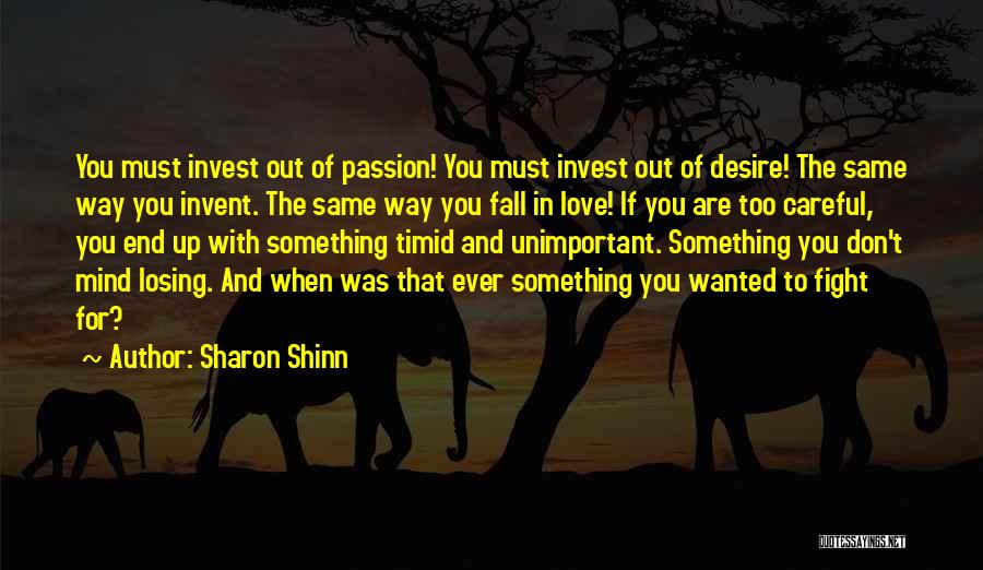 Sharon Shinn Quotes: You Must Invest Out Of Passion! You Must Invest Out Of Desire! The Same Way You Invent. The Same Way