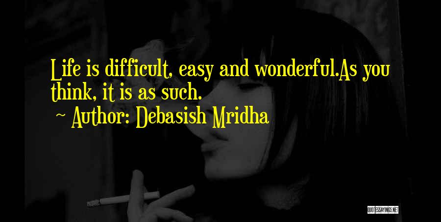 Debasish Mridha Quotes: Life Is Difficult, Easy And Wonderful.as You Think, It Is As Such.