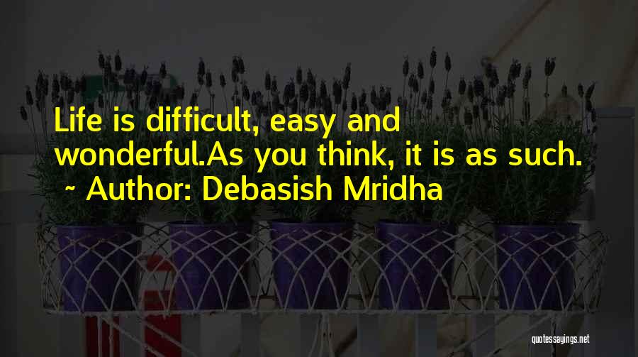 Debasish Mridha Quotes: Life Is Difficult, Easy And Wonderful.as You Think, It Is As Such.