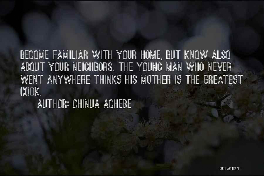 Chinua Achebe Quotes: Become Familiar With Your Home, But Know Also About Your Neighbors. The Young Man Who Never Went Anywhere Thinks His