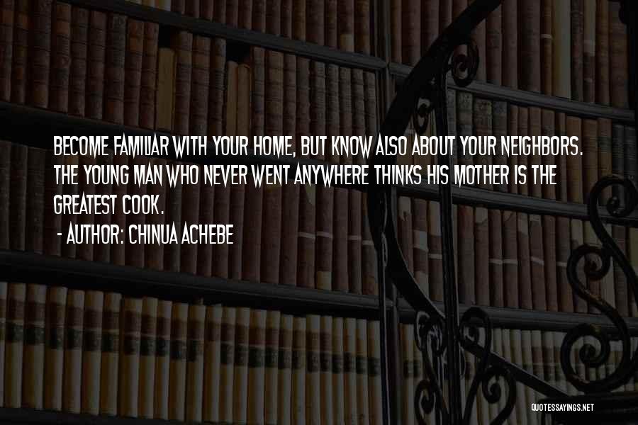 Chinua Achebe Quotes: Become Familiar With Your Home, But Know Also About Your Neighbors. The Young Man Who Never Went Anywhere Thinks His