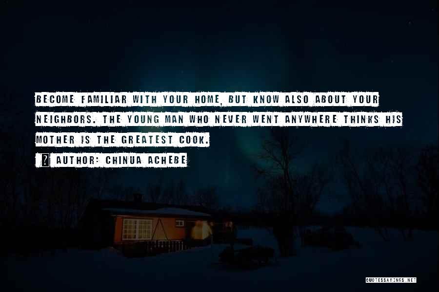 Chinua Achebe Quotes: Become Familiar With Your Home, But Know Also About Your Neighbors. The Young Man Who Never Went Anywhere Thinks His