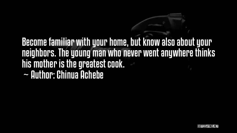 Chinua Achebe Quotes: Become Familiar With Your Home, But Know Also About Your Neighbors. The Young Man Who Never Went Anywhere Thinks His