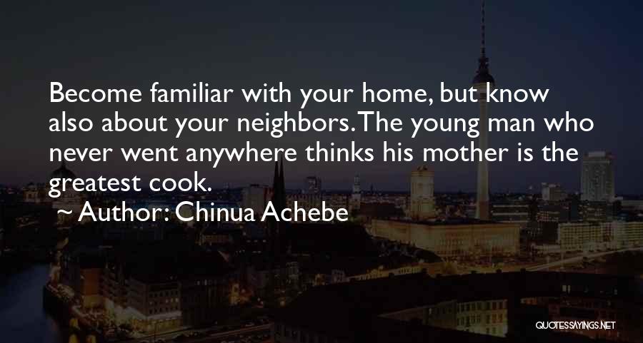 Chinua Achebe Quotes: Become Familiar With Your Home, But Know Also About Your Neighbors. The Young Man Who Never Went Anywhere Thinks His