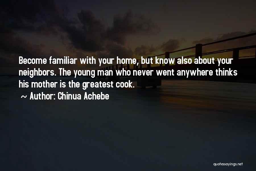 Chinua Achebe Quotes: Become Familiar With Your Home, But Know Also About Your Neighbors. The Young Man Who Never Went Anywhere Thinks His