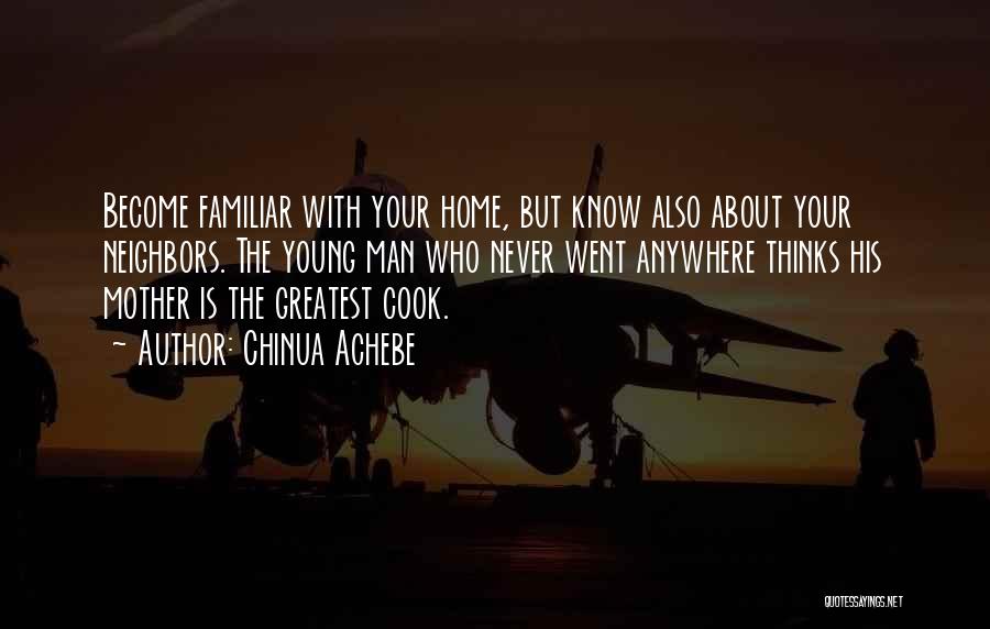 Chinua Achebe Quotes: Become Familiar With Your Home, But Know Also About Your Neighbors. The Young Man Who Never Went Anywhere Thinks His