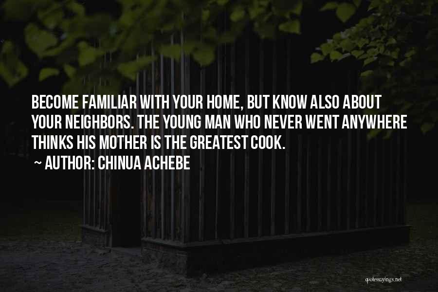 Chinua Achebe Quotes: Become Familiar With Your Home, But Know Also About Your Neighbors. The Young Man Who Never Went Anywhere Thinks His