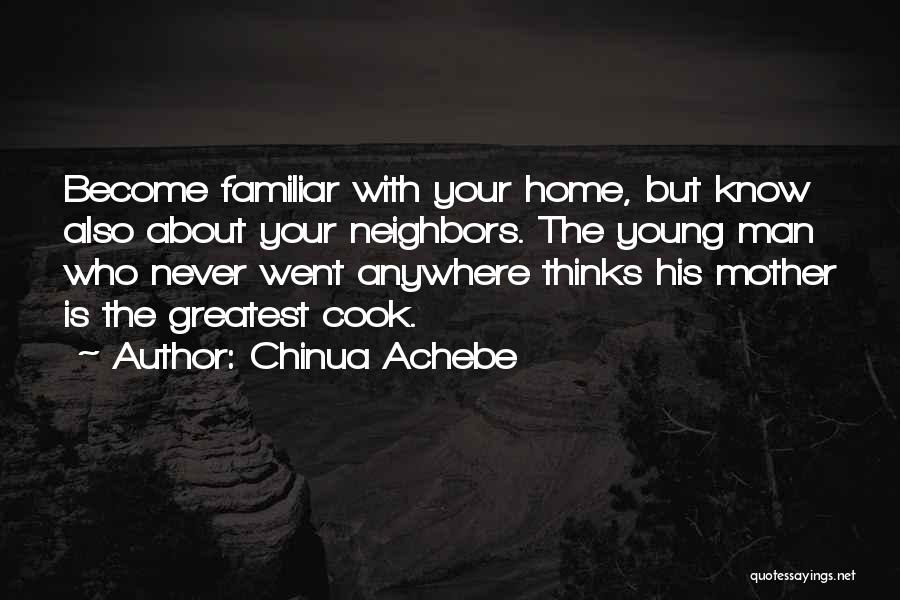 Chinua Achebe Quotes: Become Familiar With Your Home, But Know Also About Your Neighbors. The Young Man Who Never Went Anywhere Thinks His