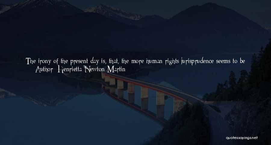 Henrietta Newton Martin Quotes: The Irony Of The Present Day Is, That, The More Human Rights Jurisprudence Seems To Be Fortified, The More There