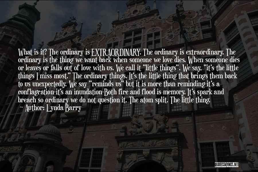 Lynda Barry Quotes: What Is It? The Ordinary Is Extraordinary. The Ordinary Is Extraordinary. The Ordinary Is The Thing We Want Back When