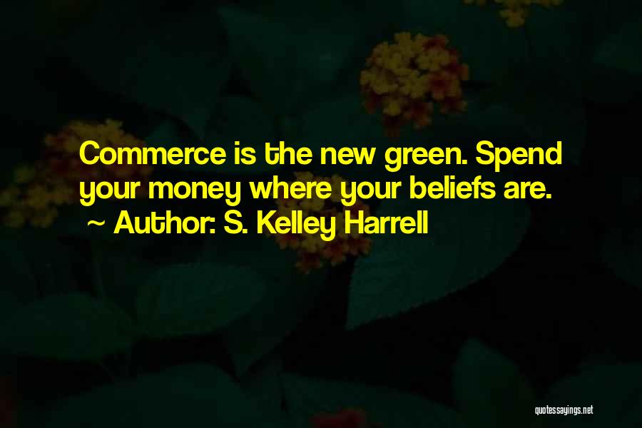 S. Kelley Harrell Quotes: Commerce Is The New Green. Spend Your Money Where Your Beliefs Are.