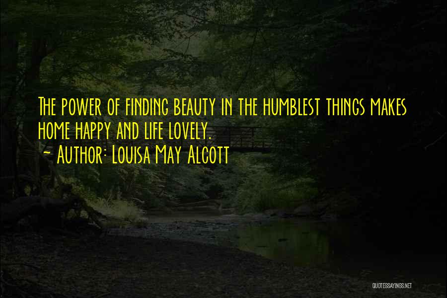 Louisa May Alcott Quotes: The Power Of Finding Beauty In The Humblest Things Makes Home Happy And Life Lovely.