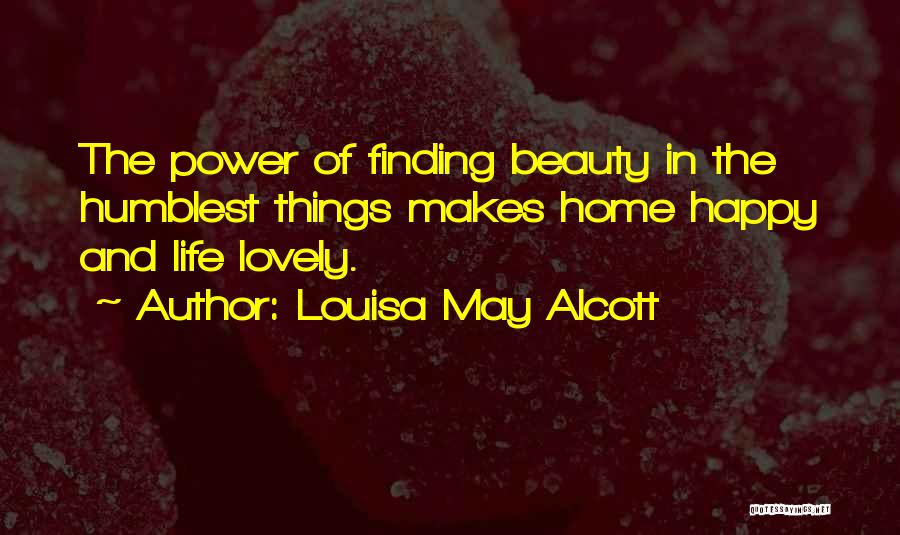 Louisa May Alcott Quotes: The Power Of Finding Beauty In The Humblest Things Makes Home Happy And Life Lovely.