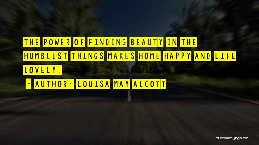 Louisa May Alcott Quotes: The Power Of Finding Beauty In The Humblest Things Makes Home Happy And Life Lovely.