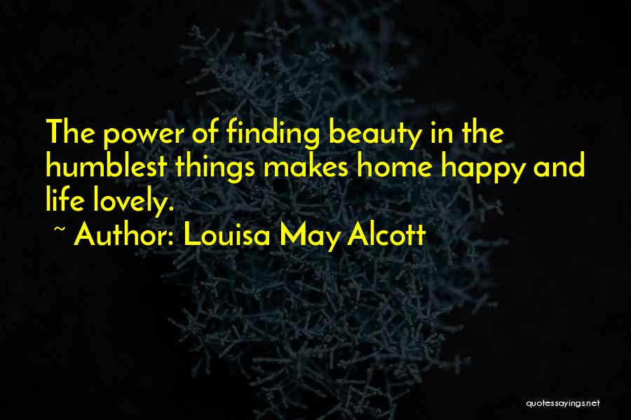 Louisa May Alcott Quotes: The Power Of Finding Beauty In The Humblest Things Makes Home Happy And Life Lovely.