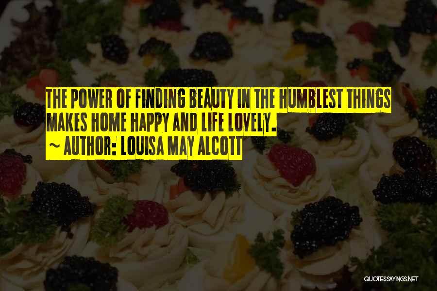 Louisa May Alcott Quotes: The Power Of Finding Beauty In The Humblest Things Makes Home Happy And Life Lovely.