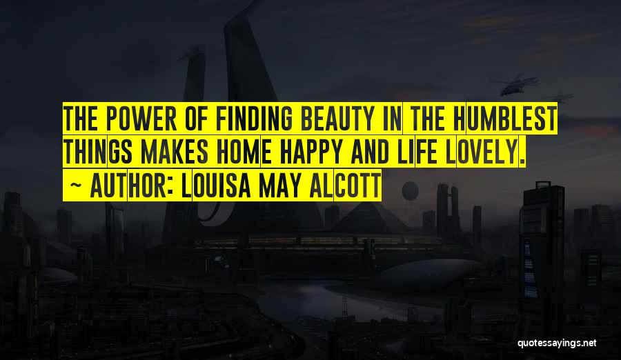 Louisa May Alcott Quotes: The Power Of Finding Beauty In The Humblest Things Makes Home Happy And Life Lovely.