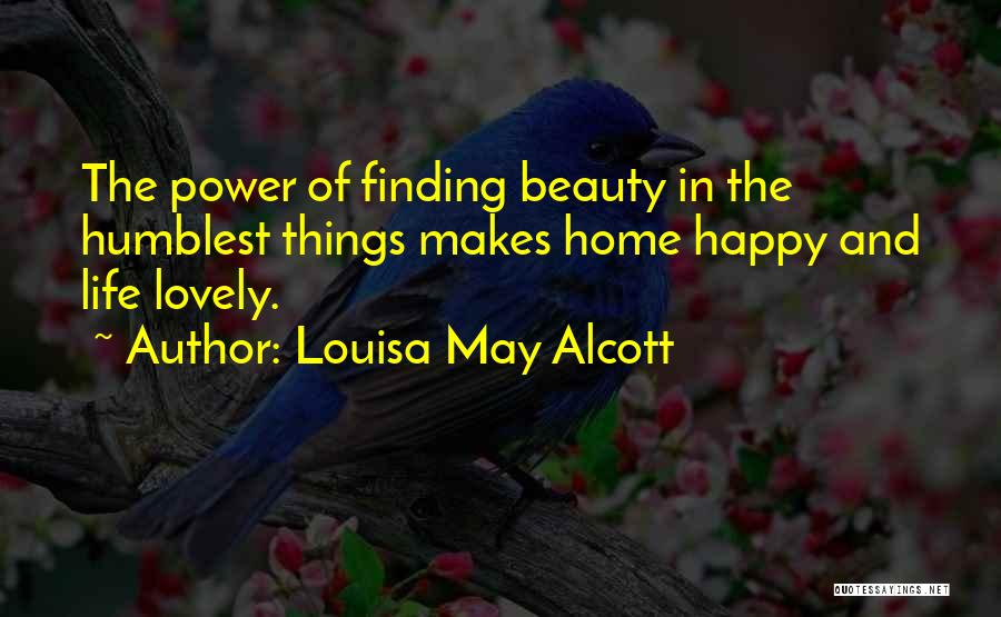 Louisa May Alcott Quotes: The Power Of Finding Beauty In The Humblest Things Makes Home Happy And Life Lovely.