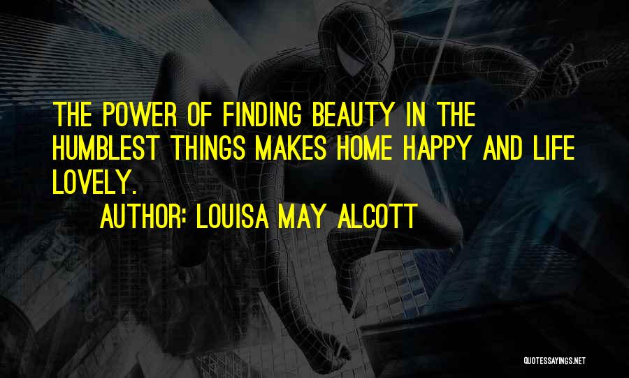 Louisa May Alcott Quotes: The Power Of Finding Beauty In The Humblest Things Makes Home Happy And Life Lovely.