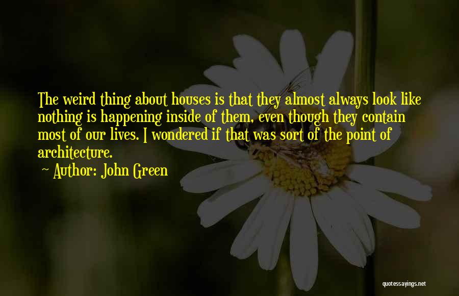 John Green Quotes: The Weird Thing About Houses Is That They Almost Always Look Like Nothing Is Happening Inside Of Them, Even Though