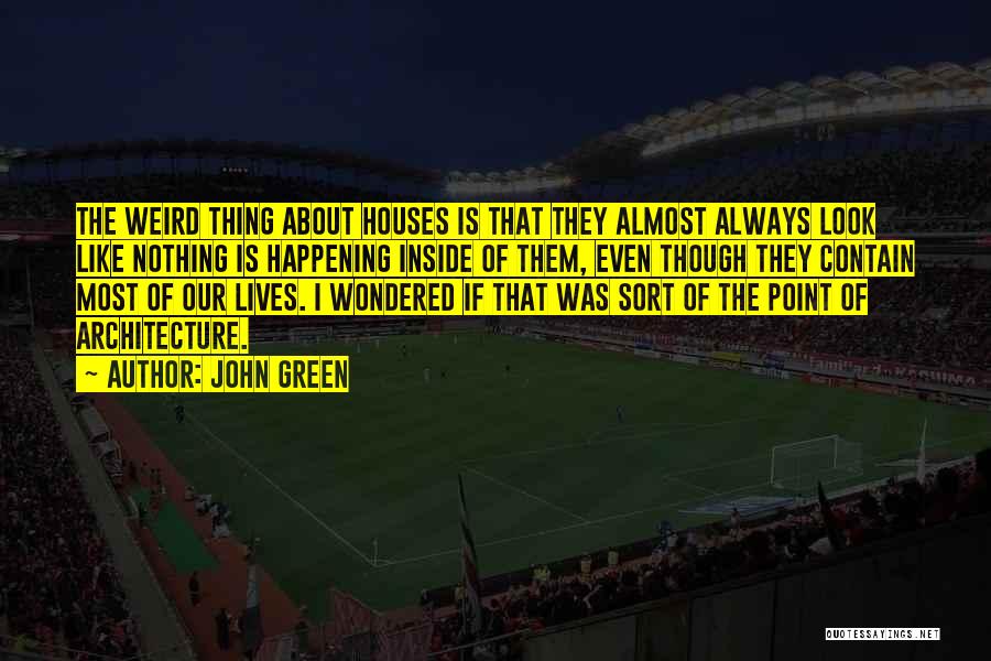 John Green Quotes: The Weird Thing About Houses Is That They Almost Always Look Like Nothing Is Happening Inside Of Them, Even Though