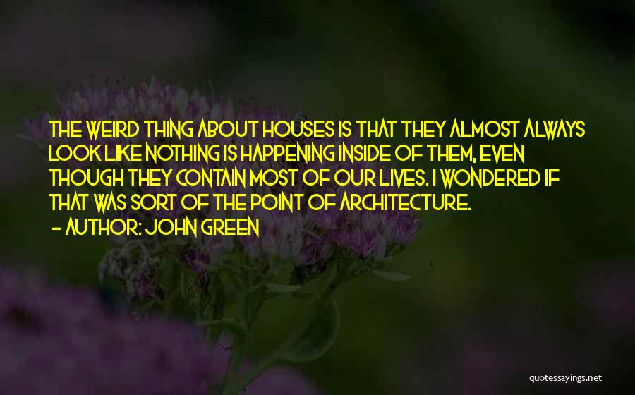 John Green Quotes: The Weird Thing About Houses Is That They Almost Always Look Like Nothing Is Happening Inside Of Them, Even Though