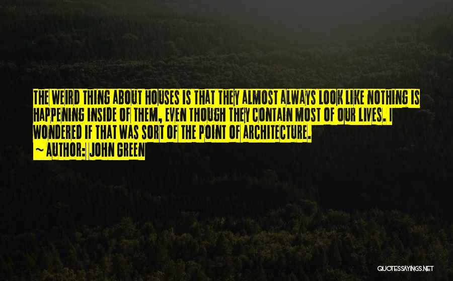 John Green Quotes: The Weird Thing About Houses Is That They Almost Always Look Like Nothing Is Happening Inside Of Them, Even Though