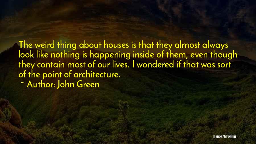 John Green Quotes: The Weird Thing About Houses Is That They Almost Always Look Like Nothing Is Happening Inside Of Them, Even Though