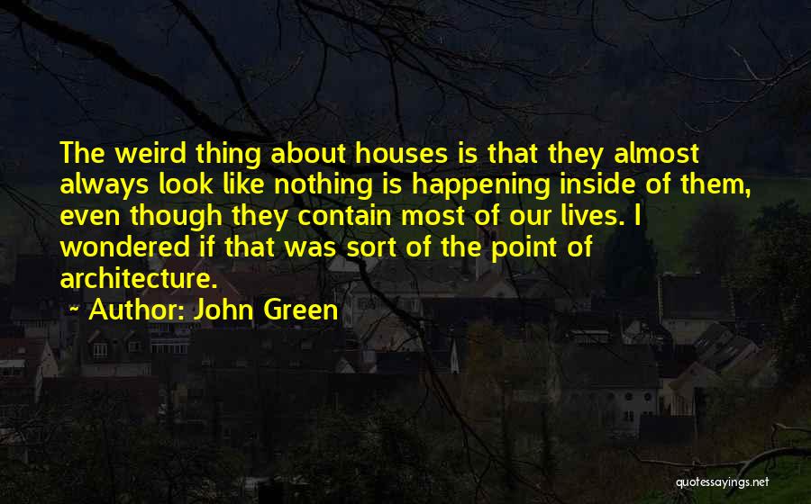 John Green Quotes: The Weird Thing About Houses Is That They Almost Always Look Like Nothing Is Happening Inside Of Them, Even Though