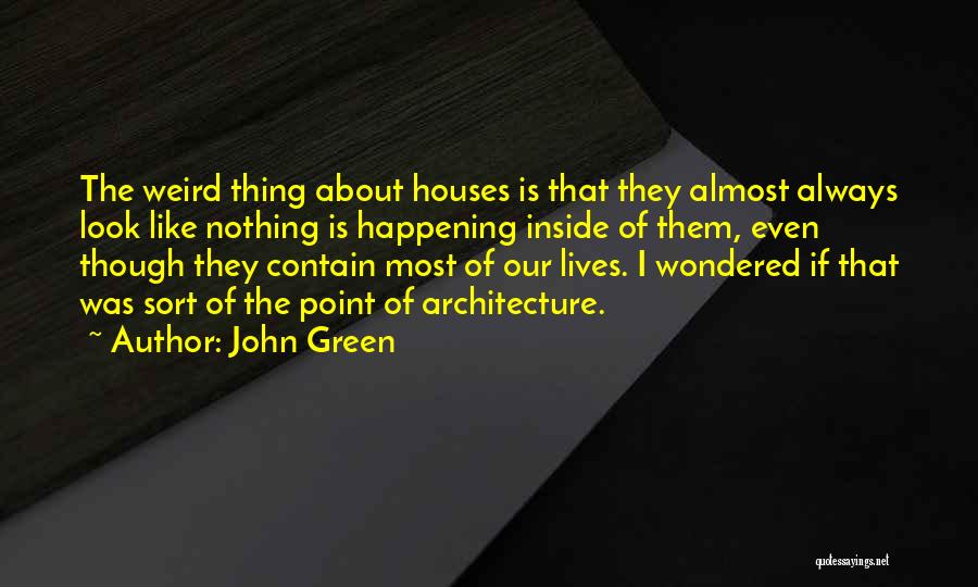 John Green Quotes: The Weird Thing About Houses Is That They Almost Always Look Like Nothing Is Happening Inside Of Them, Even Though