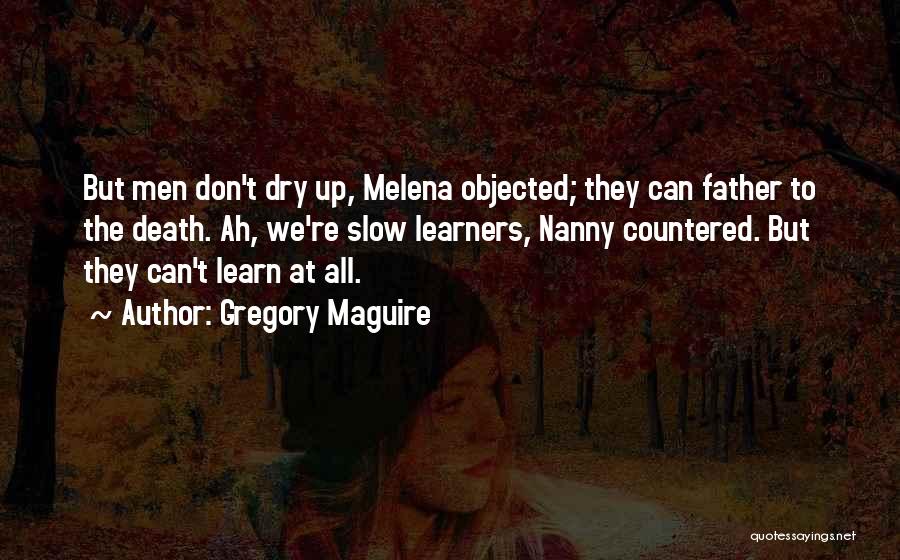 Gregory Maguire Quotes: But Men Don't Dry Up, Melena Objected; They Can Father To The Death. Ah, We're Slow Learners, Nanny Countered. But