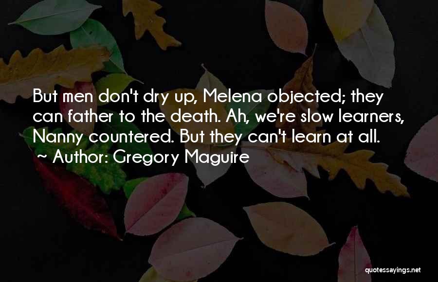 Gregory Maguire Quotes: But Men Don't Dry Up, Melena Objected; They Can Father To The Death. Ah, We're Slow Learners, Nanny Countered. But