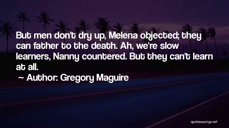 Gregory Maguire Quotes: But Men Don't Dry Up, Melena Objected; They Can Father To The Death. Ah, We're Slow Learners, Nanny Countered. But